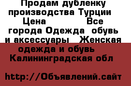 Продам дубленку производства Турции › Цена ­ 25 000 - Все города Одежда, обувь и аксессуары » Женская одежда и обувь   . Калининградская обл.